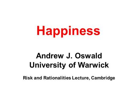 Happiness Andrew J. Oswald University of Warwick Risk and Rationalities Lecture, Cambridge.