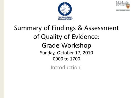 Summary of Findings & Assessment of Quality of Evidence: Grade Workshop Sunday, October 17, 2010 0900 to 1700 Introduction.