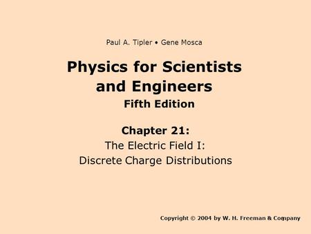1 Physics for Scientists and Engineers Chapter 21: The Electric Field I: Discrete Charge Distributions Copyright © 2004 by W. H. Freeman & Company Paul.