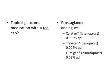 Topical glaucoma medication with a teal cap? Prostaglandin analogues – Xalatan® (latanoprost) 0.005% qd – Travatan®(travoprost) 0.004% qd – Lumigan® (bimatoprost)
