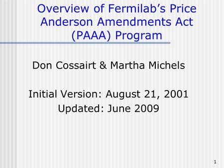 1 Overview of Fermilab’s Price Anderson Amendments Act (PAAA) Program Don Cossairt & Martha Michels Initial Version: August 21, 2001 Updated: June 2009.