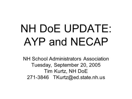 NH DoE UPDATE: AYP and NECAP NH School Administrators Association Tuesday, September 20, 2005 Tim Kurtz, NH DoE 271-3846