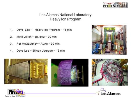 David M. Lee 02-25-2004 Los Alamos National Laboratory Heavy Ion Program 1. Dave Lee – Heavy Ion Program – 15 min 2.Mike Leitch – pp, dAu – 30 min 3.Pat.