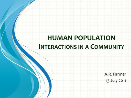 HUMAN POPULATION I NTERACTIONS IN A C OMMUNITY A.R. Farmer 13 July 2011.