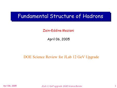 April 06, 2005 JLab 12 GeV upgrade DOE Science Review 1 Fundamental Structure of Hadrons Zein-Eddine Meziani April 06, 2005 DOE Science Review for JLab.