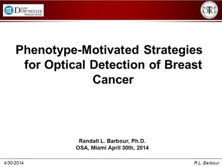 4/30/2014R.L. Barbour Phenotype-Motivated Strategies for Optical Detection of Breast Cancer Randall L. Barbour, Ph.D. OSA, Miami April 30th, 2014.