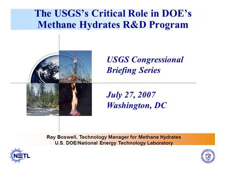 The USGS’s Critical Role in DOE’s Methane Hydrates R&D Program USGS Congressional Briefing Series July 27, 2007 Washington, DC Ray Boswell, Technology.