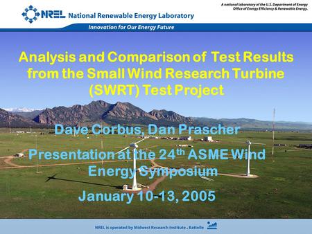 Dave Corbus, Dan Prascher Presentation at the 24 th ASME Wind Energy Symposium January 10-13, 2005 Analysis and Comparison of Test Results from the Small.