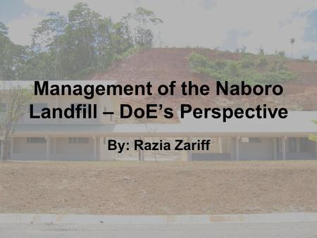 Management of the Naboro Landfill – DoE’s Perspective By: Razia Zariff.