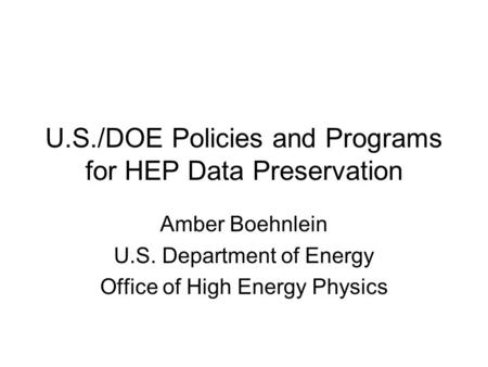 U.S./DOE Policies and Programs for HEP Data Preservation Amber Boehnlein U.S. Department of Energy Office of High Energy Physics.
