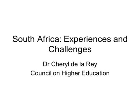 South Africa: Experiences and Challenges Dr Cheryl de la Rey Council on Higher Education.