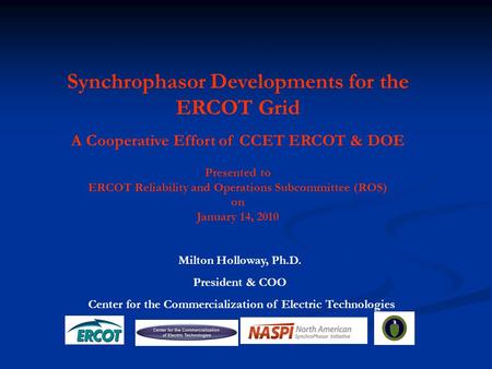 Milton Holloway, Ph.D. President & COO Center for the Commercialization of Electric Technologies Synchrophasor Developments for the ERCOT Grid A Cooperative.