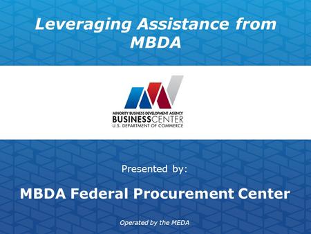 Leveraging Assistance from MBDA Presented by: MBDA Federal Procurement Center Operated by the MEDA.