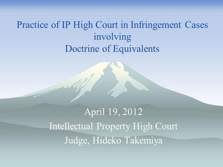 Practice of IP High Court in Infringement Cases involving Doctrine of Equivalents April 19, 2012 Intellectual Property High Court Judge, Hideko Takemiya.