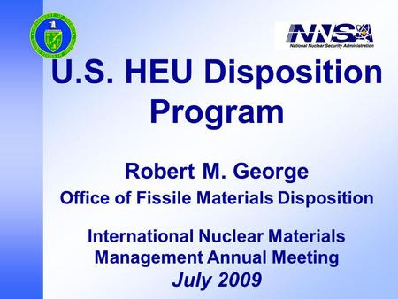 U.S. HEU Disposition Program Robert M. George Office of Fissile Materials Disposition International Nuclear Materials Management Annual Meeting July 2009.