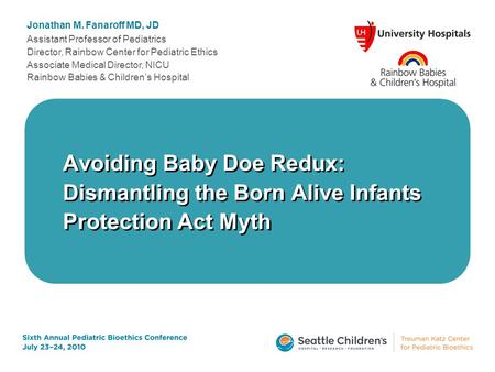 Avoiding Baby Doe Redux: Dismantling the Born Alive Infants Protection Act Myth Jonathan M. Fanaroff MD, JD Assistant Professor of Pediatrics Director,