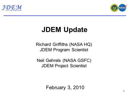JDEM Update 1 Richard Griffiths (NASA HQ) JDEM Program Scientist Neil Gehrels (NASA GSFC) JDEM Project Scientist February 3, 2010.