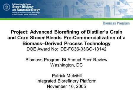 Project: Advanced Biorefining of Distiller’s Grain and Corn Stover Blends Pre-Commercialization of a Biomass–Derived Process Technology DOE Award No: DE-FC36-03GO-13142.