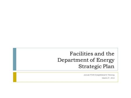 Facilities and the Department of Energy Strategic Plan Annual FIMS Comprehensive Training March 27, 2014.
