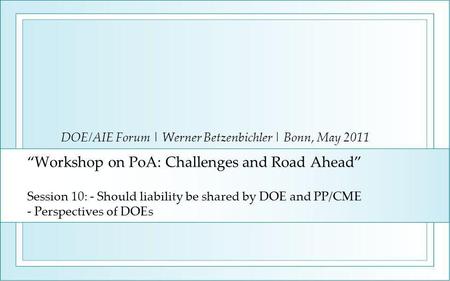 “Workshop on PoA: Challenges and Road Ahead” Session 10: - Should liability be shared by DOE and PP/CME - Perspectives of DOEs DOE/AIE Forum | Werner Betzenbichler.