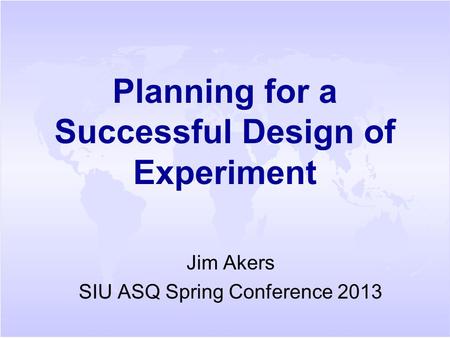 Planning for a Successful Design of Experiment Jim Akers SIU ASQ Spring Conference 2013.
