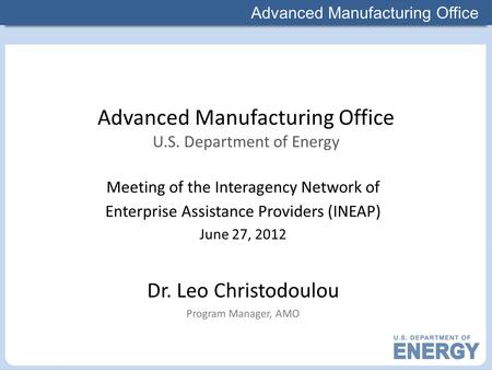 Advanced Manufacturing Office Meeting of the Interagency Network of Enterprise Assistance Providers (INEAP) June 27, 2012 Dr. Leo Christodoulou Program.