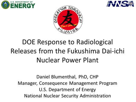 DOE Response to Radiological Releases from the Fukushima Dai-ichi Nuclear Power Plant Daniel Blumenthal, PhD, CHP Manager, Consequence Management Program.