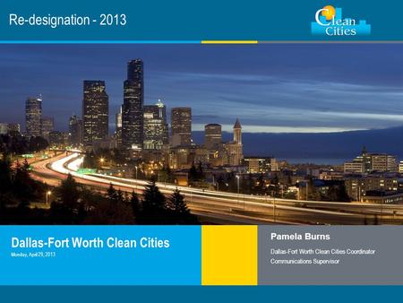 Clean Cities / 1 Re-designation - 2013 Dallas-Fort Worth Clean Cities Pamela Burns Dallas-Fort Worth Clean Cities Coordinator Communications Supervisor.