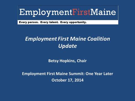 Employment First Maine Coalition Update Betsy Hopkins, Chair Employment First Maine Summit: One Year Later October 17, 2014.