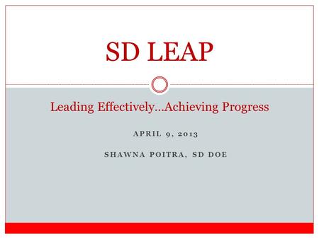 APRIL 9, 2013 SHAWNA POITRA, SD DOE SD LEAP Leading Effectively…Achieving Progress.