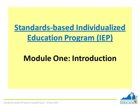 Standards-based Individualized Education Program (IEP) Module One: Introduction Standards-based IEP State-Directed Project – Winter 2011.