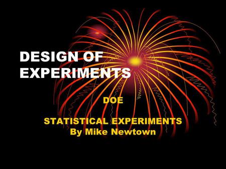 DESIGN OF EXPERIMENTS DOE STATISTICAL EXPERIMENTS By Mike Newtown.