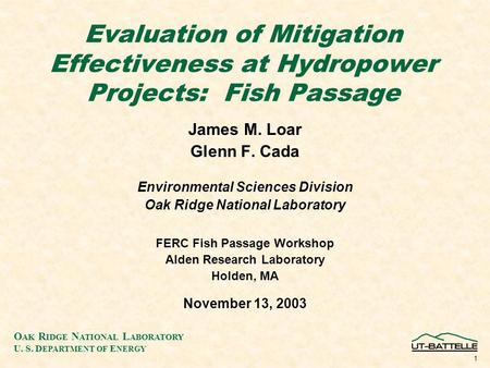 O AK R IDGE N ATIONAL L ABORATORY U. S. D EPARTMENT OF E NERGY 1 Evaluation of Mitigation Effectiveness at Hydropower Projects: Fish Passage James M. Loar.