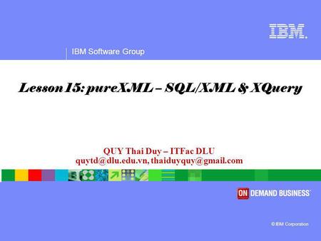® IBM Software Group © IBM Corporation QUY Thai Duy – ITFac DLU  Lesson 15: pureXML – SQL/XML & XQuery.