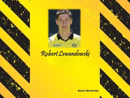 Robert Lewandowski Banaś Bartłomiej. Robert was born August 21, 1988. Polish football player. He plays as a striker. He play of national team. Currently.