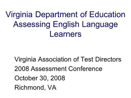 Virginia Department of Education Assessing English Language Learners Virginia Association of Test Directors 2008 Assessment Conference October 30, 2008.