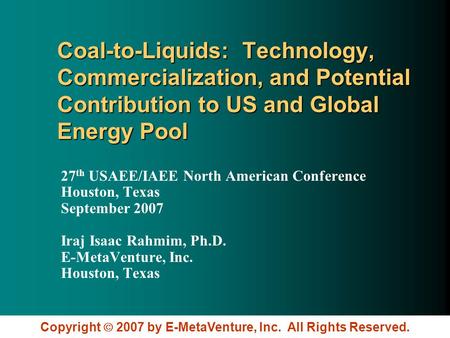 Copyright  2007 by E-MetaVenture, Inc. All Rights Reserved. Coal-to-Liquids: Technology, Commercialization, and Potential Contribution to US and Global.