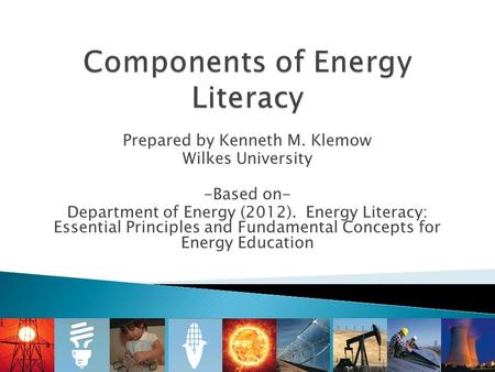 Prepared by Kenneth M. Klemow Wilkes University -Based on- Department of Energy (2012). Energy Literacy: Essential Principles and Fundamental Concepts.