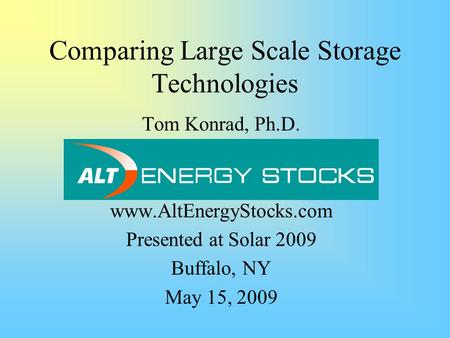 Comparing Large Scale Storage Technologies Tom Konrad, Ph.D. www.AltEnergyStocks.com Presented at Solar 2009 Buffalo, NY May 15, 2009.