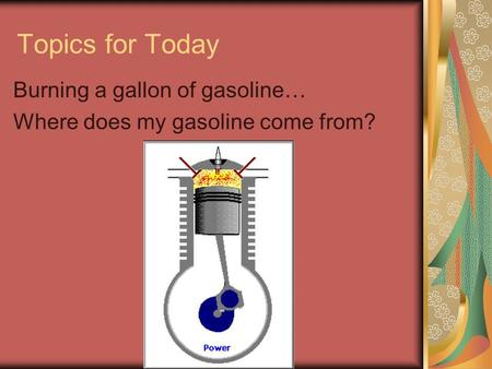 Topics for Today Burning a gallon of gasoline… Where does my gasoline come from?