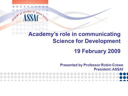 Academy’s role in communicating Science for Development 19 February 2009 Presented by Professor Robin Crewe President: ASSAf.