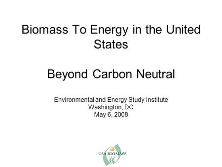 Biomass To Energy in the United States Beyond Carbon Neutral Environmental and Energy Study Institute Washington, DC May 6, 2008.