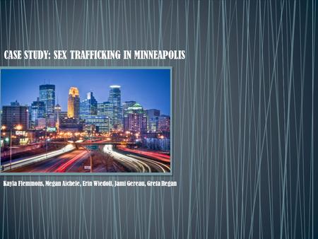 CASE STUDY: SEX TRAFFICKING IN MINNEAPOLIS Kayla Flemmons, Megan Aichele, Erin Wiedoff, Jami Gereau, Greta Regan.