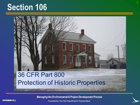 Presented by: The Ohio Department of Transportation 1 36 CFR Part 800 Protection of Historic Properties Section 106 Managing the Environmental & Project.