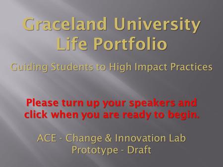 Graceland University Life Portfolio Guiding Students to High Impact Practices Please turn up your speakers and click when you are ready to begin. ACE.