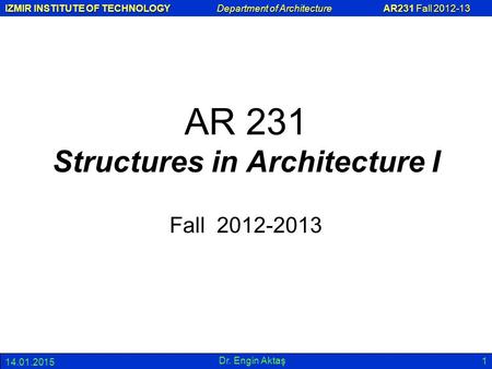 IZMIR INSTITUTE OF TECHNOLOGY Department of Architecture AR231 Fall 2012-13 14.01.2015 Dr. Engin Aktaş 1 AR 231 Structures in Architecture I Fall 2012-2013.