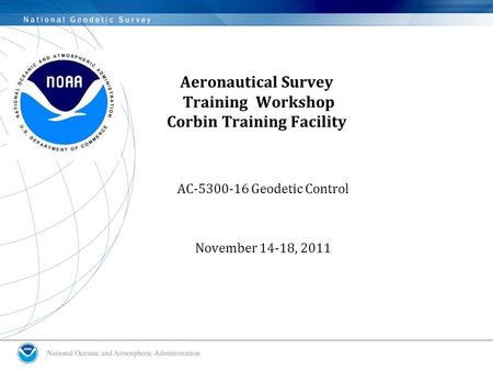 Aeronautical Survey Training Workshop Corbin Training Facility AC-5300-16 Geodetic Control November 14-18, 2011.