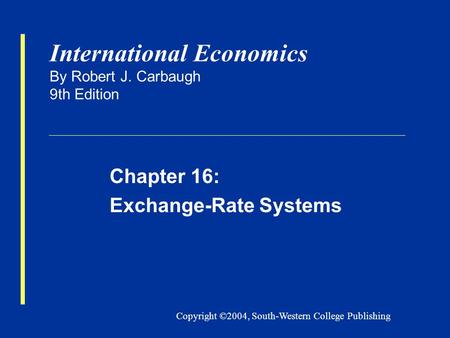 Copyright ©2004, South-Western College Publishing International Economics By Robert J. Carbaugh 9th Edition Chapter 16: Exchange-Rate Systems.