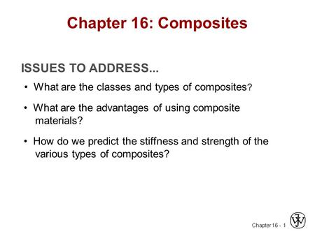Chapter 16 - 1 ISSUES TO ADDRESS... What are the classes and types of composites ? What are the advantages of using composite materials? How do we predict.