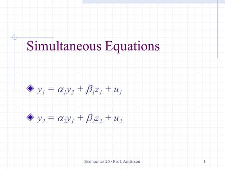 Economics 20 - Prof. Anderson1 Simultaneous Equations y 1 =  1 y 2 +  1 z 1 + u 1 y 2 =  2 y 1 +  2 z 2 + u 2.